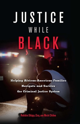 Justice While Black: Helping African-American Families Navigate and Survive the Criminal Justice System - Robbin Shipp
