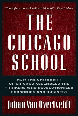 The Chicago School: How the University of Chicago Assembled the Thinkers Who Revolutionized Economics and Business - Johan Van Overtveldt