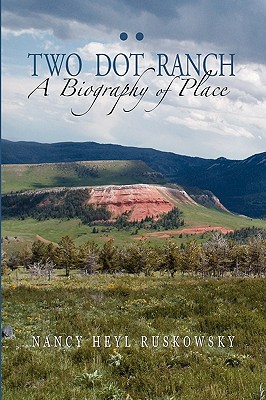 Two Dot Ranch, A Biography of Place - Nancy Heyl Ruskowsky