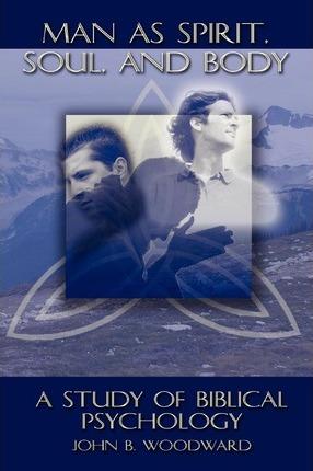 Man as Spirit, Soul, and Body: A Study of Biblical Psychology - John B. Woodward