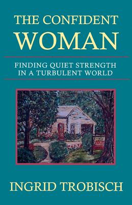 The Confident Woman: Finding Quiet Strength in a Turbulent World - Ingrid Trobisch