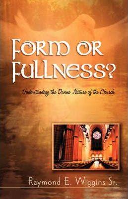 Form or Fullness?: Understanding the Divine Nature of the Church - Raymond E. Wiggins