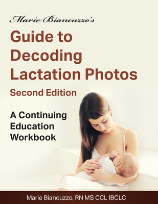 Marie Biancuzzo's Guide to Decoding Lactation Photos 2nd Ed: A Continuing Education Workbook 2nd Ed - Marie Biancuzzo