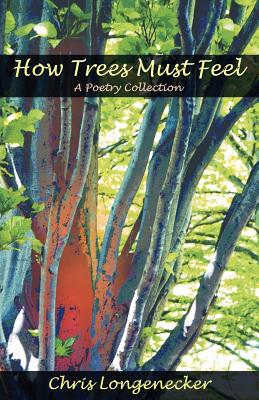 How Trees Must Feel: A Poetry Collection - Chris Longenecker