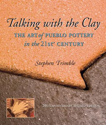 Talking with the Clay: The Art of Pueblo Pottery in the 21st Century, 20th Anniversary Revised Edition - Stephen Trimble