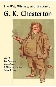 The Wit, Whimsy, and Wisdom of G. K. Chesterton, Volume 6: The Defendant, Varied Types, a Miscellany of Men, Other Stories