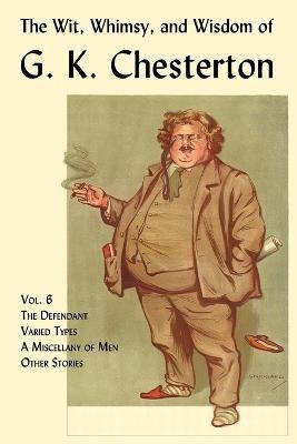 The Wit, Whimsy, and Wisdom of G. K. Chesterton, Volume 6: The Defendant, Varied Types, a Miscellany of Men, Other Stories - G. K. Chesterton