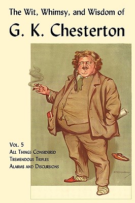The Wit, Whimsy, and Wisdom of G. K. Chesterton, Volume 5: All Things Considered, Tremendous Trifles, Alarms and Discursions - G. K. Chesterton