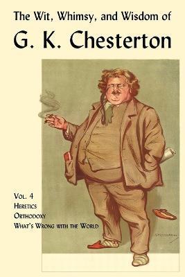 The Wit, Whimsy, and Wisdom of G. K. Chesterton, Volume 4: Heretics, Orthodoxy, What's Wrong with the World - G. K. Chesterton
