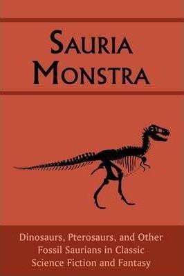 Sauria Monstra: Dinosaurs, Pterosaurs, and Other Fossil Saurians in Classic Science Fiction and Fantasy - Chad Arment