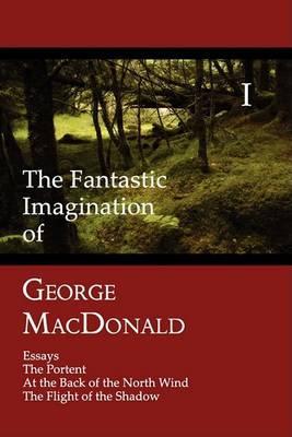 The Fantastic Imagination of George MacDonald, Volume I: Essays, the Portent, at the Back of the North Wind, the Flight of the Shadow - George Macdonald
