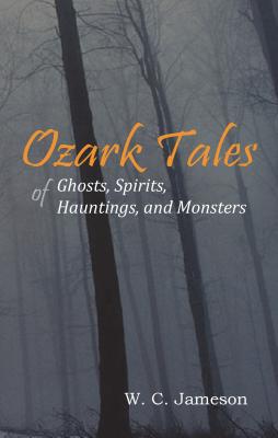 Ozark Tales of Ghosts, Spirits, Hauntings and Monsters - W. C. Jameson
