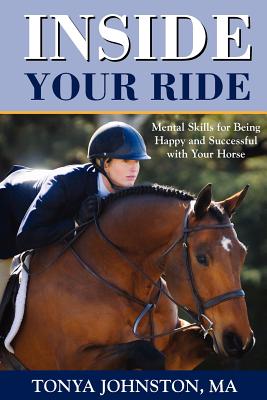 Inside Your Ride: Mental Skills for Being Happy and Successful with Your Horse - Tonya Johnston