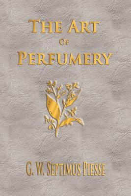 The Art Of Perfumery - Unabridged - G. W. Septimus Piesse