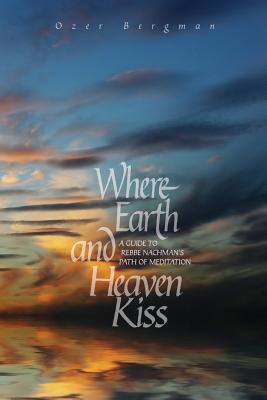 Where Earth and Heaven Kiss: A Guide to Rebbe Nachman's Path of Meditation - Ozer Bergman