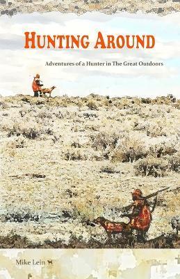 Hunting Around: Adventures of a Hunter in The Great Outdoors - Mike Lein