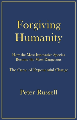 Forgiving Humanity: How the Most Innovative Species Became the Most Dangerous - Peter Russell