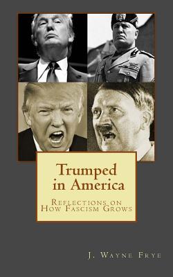 Trumped in America: Reflections on How Fascism Grows - Wayne Frye