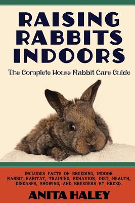 Raising Rabbits Indoors: The Complete House Rabbit Care Guide - Anita Haley