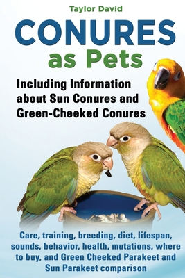 Conures as Pets: Including Information about Sun Conures and Green-Cheeked Conures: Care, training, breeding, diet, lifespan, sounds, b - Taylor David