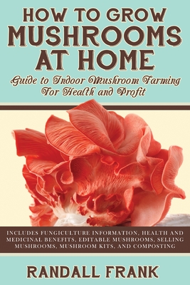 How to Grow Mushrooms at Home: Guide to Indoor Mushroom Farming for Health and Profit - Randall Frank