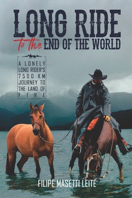 Long Ride to the End of the World: A Lonely Long Rider's 7,500 km Journey to the Land of Fire - Filipe Masetti Leite