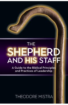 The Shepherd and His Staff: A Guide to the Biblical Principles and Practices of Leadership - Theodore Mistra