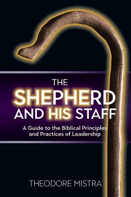 The Shepherd and His Staff: A Guide to the Biblical Principles and Practices of Leadership - Theodore Mistra