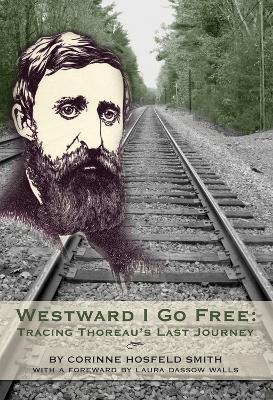 Westward I Go Free: Tracing Thoreau's Last Journey - Corinne Horsfeld Smith