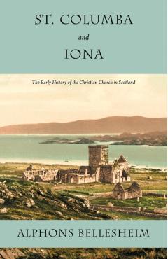 St. Columba and Iona: The Early History of the Christian Church in Scotland - Alphons Bellesheim