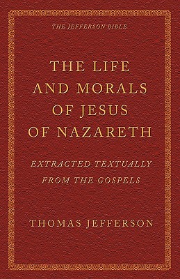 The Life and Morals of Jesus of Nazareth Extracted Textually from the Gospels: The Jefferson Bible - Thomas Jefferson