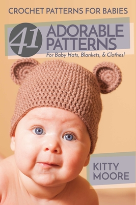 Crochet Patterns For Babies (2nd Edition): 41 Adorable Patterns For Baby Hats, Blankets, & Clothes! - Kitty Moore