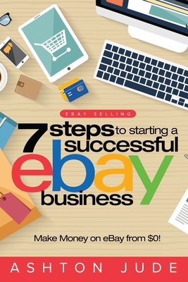 eBay Selling: 7 Steps to Starting a Successful eBay Business from $0 and Make Money on eBay: Be an eBay Success with your own eBay S - Ashton Jude