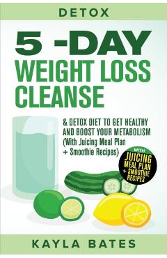 Detox: 5-Day Weight Loss Cleanse & Detox Diet to Get Healthy And Boost Your Metabolism (With Juicing Meal Plan + Smoothie Rec - Kayla Bates
