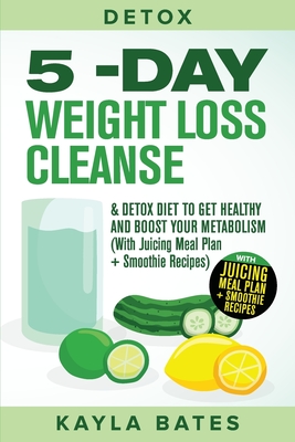 Detox: 5-Day Weight Loss Cleanse & Detox Diet to Get Healthy And Boost Your Metabolism (With Juicing Meal Plan + Smoothie Rec - Kayla Bates