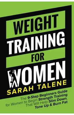 Poza produsului Weight Training for Women: The 9-Step Beginners Guide for Women to Begin Strength Training That Will Help Slim Down, Tone Up & Burn Fat - Sarah Talene