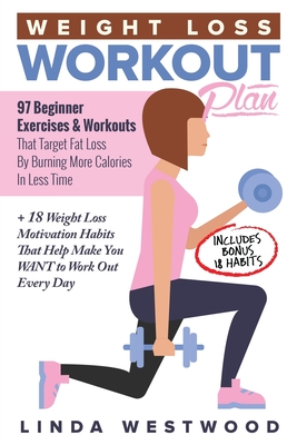 Weight Loss Workout Plan: 97 Beginner Exercises & Workouts That Target Fat Loss By Burning More Calories In Less Time + 18 Weight Loss Motivatio - Linda Westwood