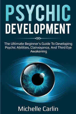 Psychic Development: The Ultimate Beginner's Guide to developing psychic abilities, clairvoyance, and third eye awakening - Michelle Carlin