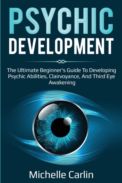 Psychic Development: The Ultimate Beginner's Guide to developing psychic abilities, clairvoyance, and third eye awakening - Michelle Carlin