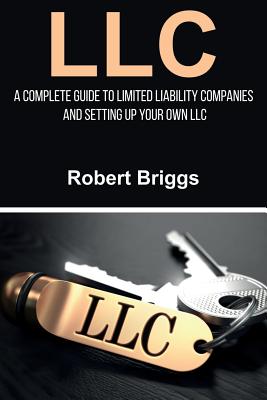 LLC: A Complete Guide To Limited Liability Companies And Setting Up Your Own LLC - Robert Briggs