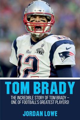 Tom Brady: The Incredible Story of Tom Brady - One of Football's Greatest Players! - Jordan Lowe