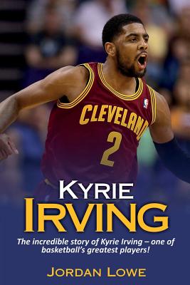 Kyrie Irving: The incredible story of Kyrie Irving - one of basketball's greatest players! - Jordan Lowe