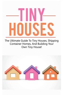 Tiny Houses: The ultimate guide to tiny houses, shipping container homes, and building your own tiny house! - Damon Jones