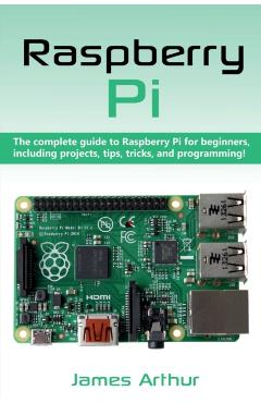 Raspberry Pi: The complete guide to Raspberry Pi for beginners, including projects, tips, tricks, and programming - James Arthur