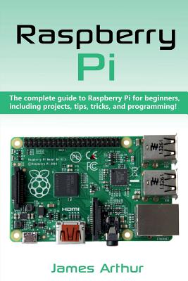 Raspberry Pi: The complete guide to Raspberry Pi for beginners, including projects, tips, tricks, and programming - James Arthur