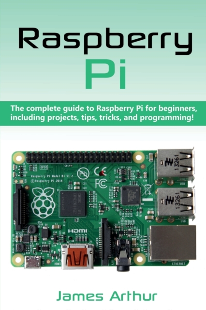 Raspberry Pi: The complete guide to Raspberry Pi for beginners, including projects, tips, tricks, and programming - James Arthur