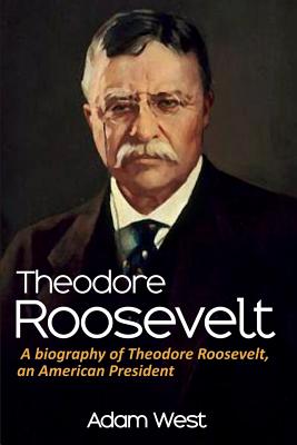 Theodore Roosevelt: A biography of Theodore Roosevelt, an American President - Adam West