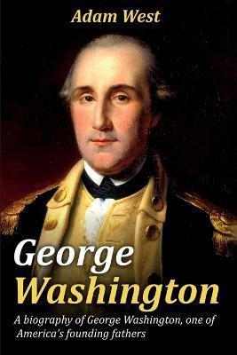 George Washington: A biography of George Washington, one of America's founding fathers - Adam West