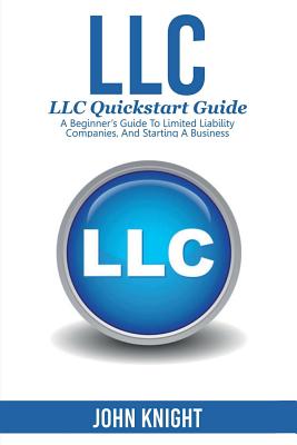 LLC: LLC Quick start guide - A beginner's guide to Limited liability companies, and starting a business - John Knight