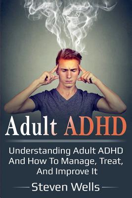 Adult ADHD: Understanding adult ADHD and how to manage, treat, and improve it - Steven Wells
